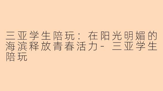 三亚学生陪玩:在阳光明媚的海滨释放青春活力-三亚学生陪玩