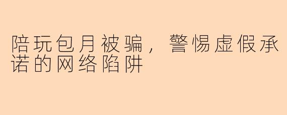 陪玩包月被骗，警惕虚假承诺的网络陷阱