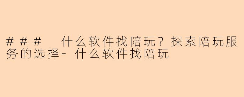 ### 什么软件找陪玩？探索陪玩服务的选择-什么软件找陪玩