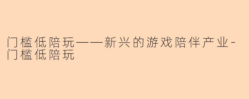 门槛低陪玩——新兴的游戏陪伴产业-门槛低陪玩