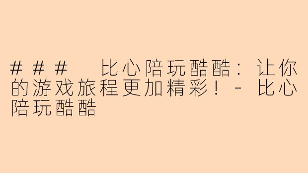### 比心陪玩酷酷：让你的游戏旅程更加精彩！-比心陪玩酷酷