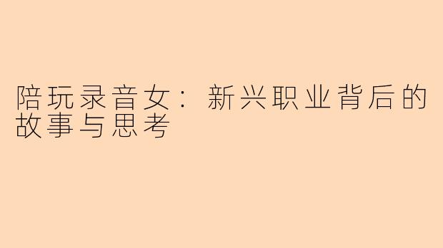 陪玩录音女：新兴职业背后的故事与思考
