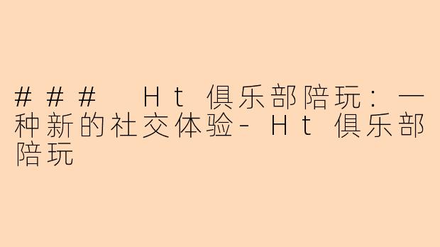 ### Ht俱乐部陪玩：一种新的社交体验-Ht俱乐部陪玩