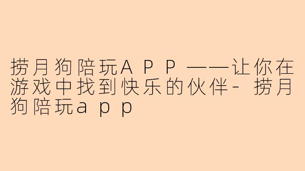 捞月狗陪玩APP——让你在游戏中找到快乐的伙伴-捞月狗陪玩app