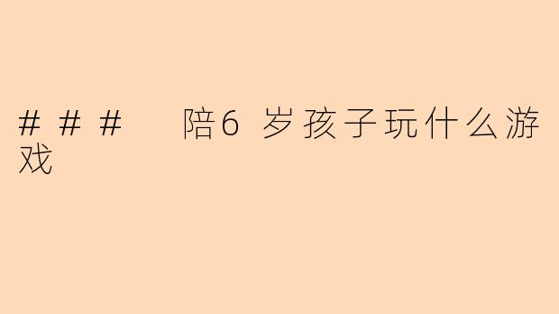 ### 陪6岁孩子玩什么游戏