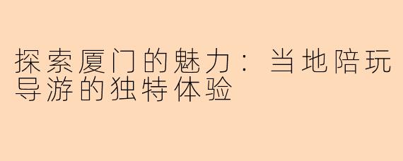 探索厦门的魅力：当地陪玩导游的独特体验