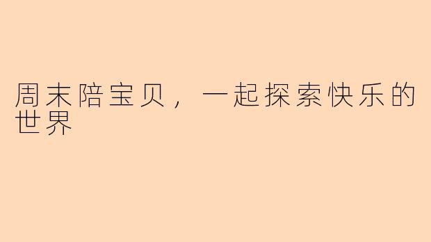 周末陪宝贝，一起探索快乐的世界
