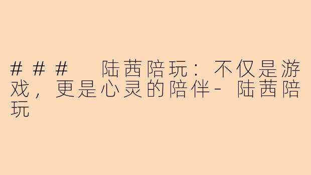 ### 陆茜陪玩：不仅是游戏，更是心灵的陪伴-陆茜陪玩