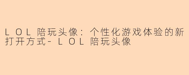 LOL陪玩头像：个性化游戏体验的新打开方式-LOL陪玩头像