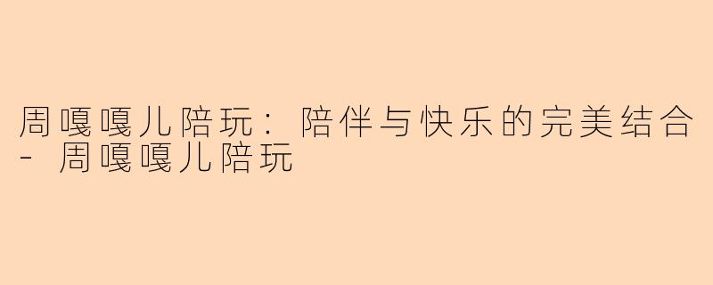 周嘎嘎儿陪玩：陪伴与快乐的完美结合-周嘎嘎儿陪玩