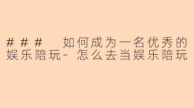 ### 如何成为一名优秀的娱乐陪玩-怎么去当娱乐陪玩