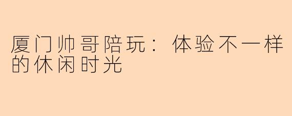 厦门帅哥陪玩:体验不一样的休闲时光
