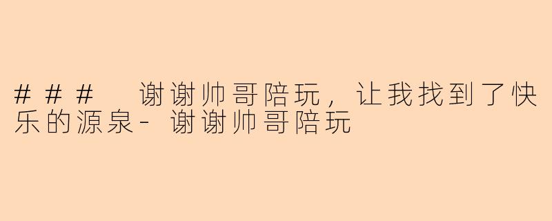 ### 谢谢帅哥陪玩，让我找到了快乐的源泉-谢谢帅哥陪玩