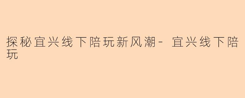 探秘宜兴线下陪玩新风潮-宜兴线下陪玩