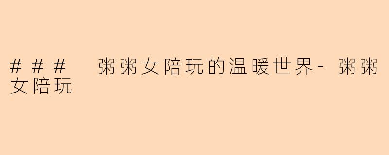 ### 粥粥女陪玩的温暖世界-粥粥女陪玩