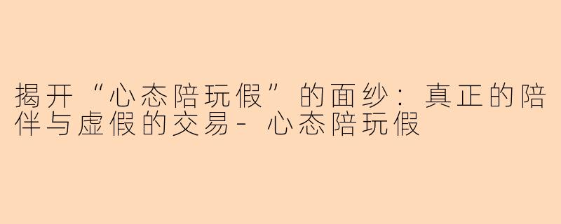 揭开“心态陪玩假”的面纱：真正的陪伴与虚假的交易-心态陪玩假