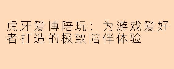虎牙爱博陪玩：为游戏爱好者打造的极致陪伴体验