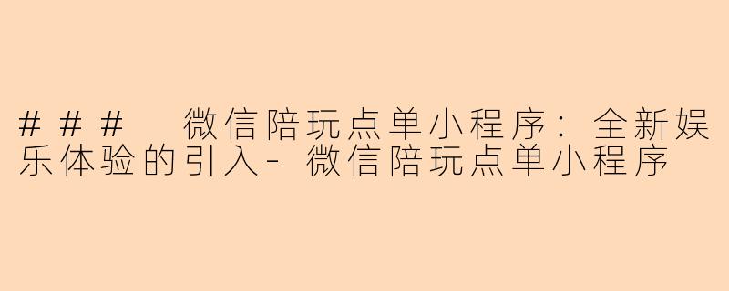 ### 微信陪玩点单小程序:全新娱乐体验的引入-微信陪玩点单小程序