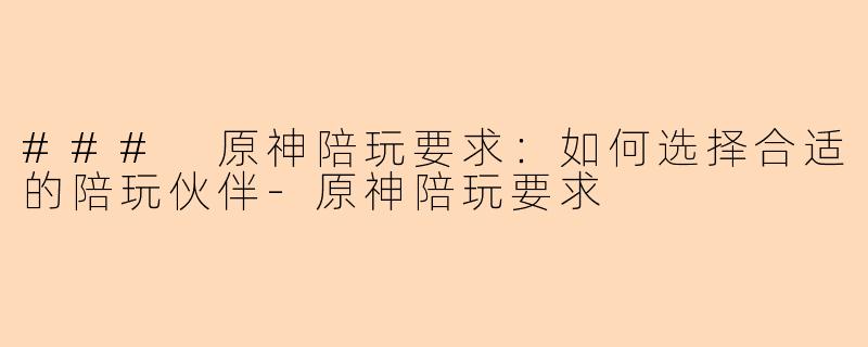 ### 原神陪玩要求:如何选择合适的陪玩伙伴