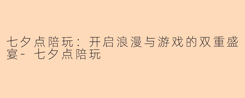 七夕点陪玩：开启浪漫与游戏的双重盛宴-七夕点陪玩