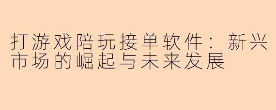 打游戏陪玩接单软件：新兴市场的崛起与未来发展
