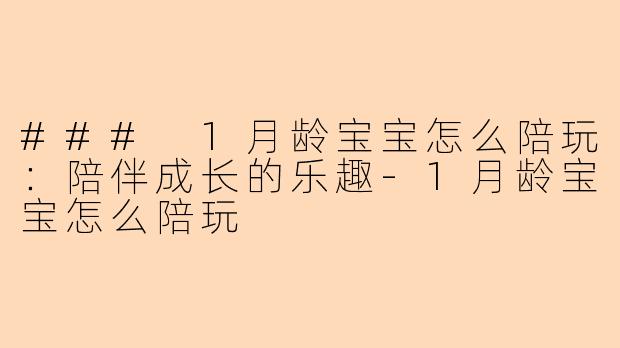 ### 1月龄宝宝怎么陪玩:陪伴成长的乐趣-1月龄宝宝怎么陪玩