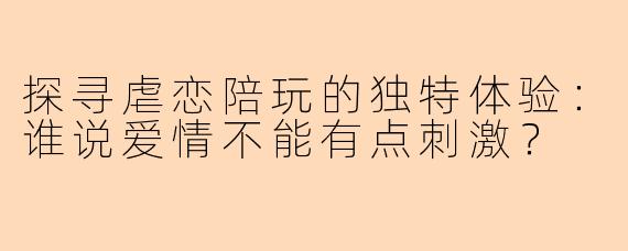 探寻虐恋陪玩的独特体验：谁说爱情不能有点刺激？