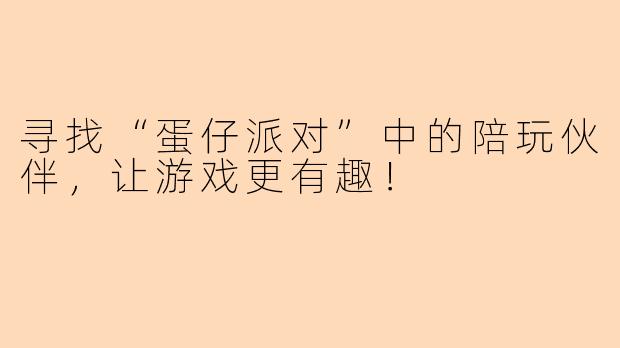 寻找“蛋仔派对”中的陪玩伙伴，让游戏更有趣！