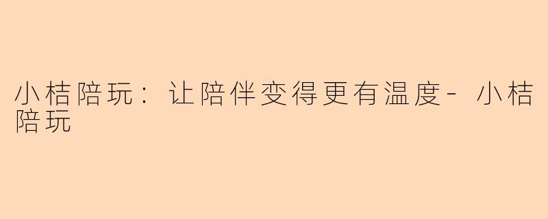 小桔陪玩：让陪伴变得更有温度-小桔陪玩