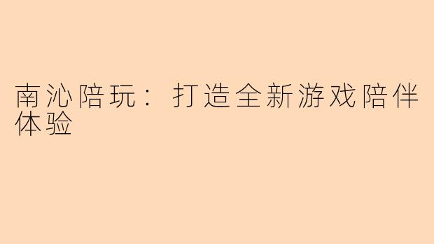 南沁陪玩：打造全新游戏陪伴体验