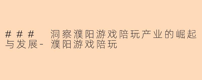 ### 洞察濮阳游戏陪玩产业的崛起与发展-濮阳游戏陪玩