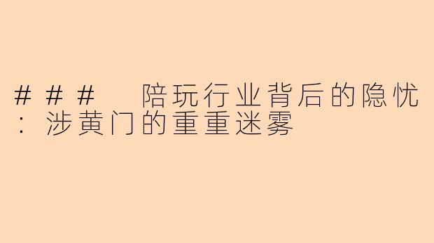 ### 陪玩行业背后的隐忧：涉黄门的重重迷雾
