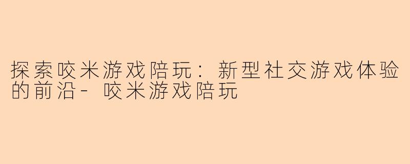 探索咬米游戏陪玩：新型社交游戏体验的前沿-咬米游戏陪玩