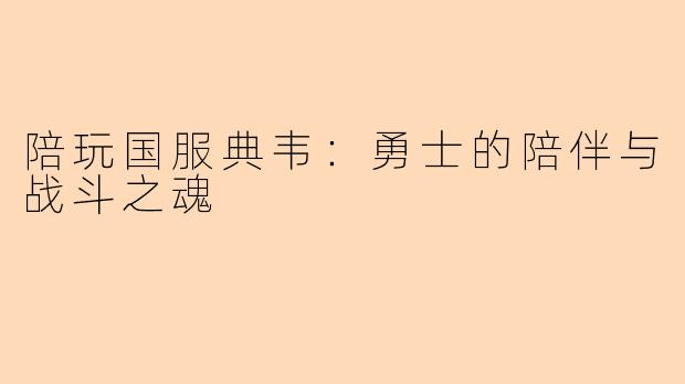 陪玩国服典韦：勇士的陪伴与战斗之魂