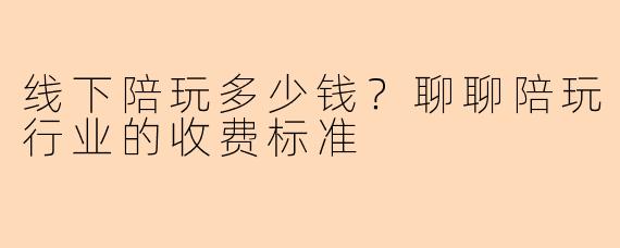 线下陪玩多少钱？聊聊陪玩行业的收费标准
