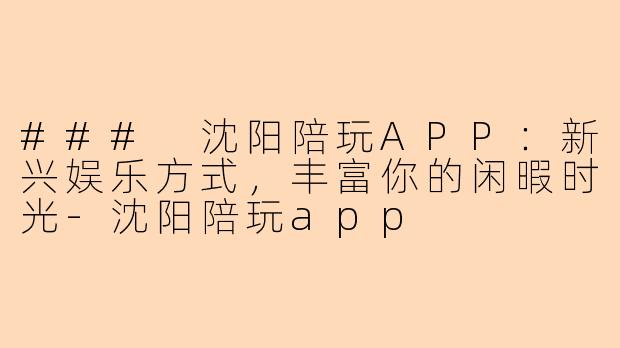 ### 沈阳陪玩APP:新兴娱乐方式,丰富你的闲暇时光-沈阳陪玩app