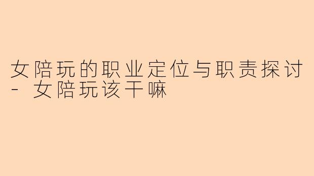 女陪玩的职业定位与职责探讨-女陪玩该干嘛