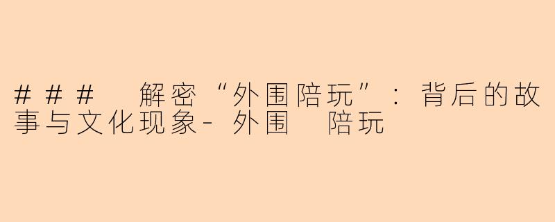 ### 解密“外围陪玩”:背后的故事与文化现象-外围 陪玩