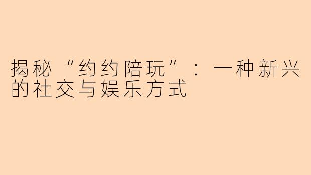 揭秘“约约陪玩”：一种新兴的社交与娱乐方式