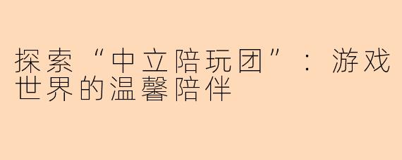 探索“中立陪玩团”：游戏世界的温馨陪伴