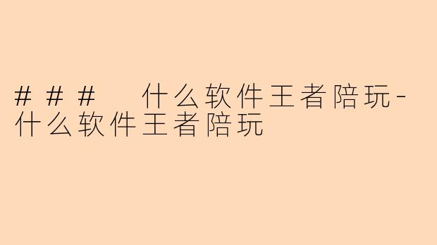 ### 什么软件王者陪玩-什么软件王者陪玩
