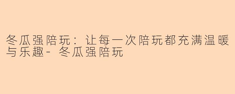 冬瓜强陪玩：让每一次陪玩都充满温暖与乐趣-冬瓜强陪玩
