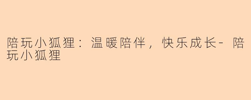 陪玩小狐狸：温暖陪伴，快乐成长-陪玩小狐狸