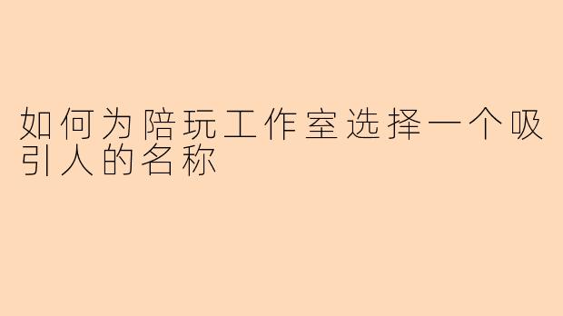 如何为陪玩工作室选择一个吸引人的名称