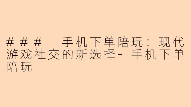 ### 手机下单陪玩：现代游戏社交的新选择-手机下单陪玩