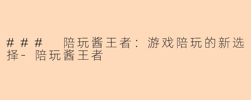 ### 陪玩酱王者：游戏陪玩的新选择-陪玩酱王者