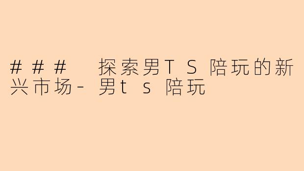 ### 探索男TS陪玩的新兴市场-男ts陪玩