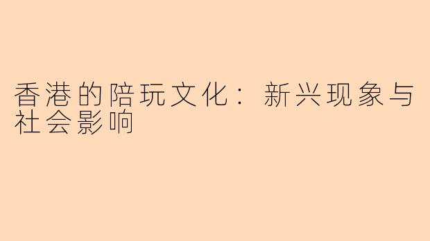 香港的陪玩文化：新兴现象与社会影响