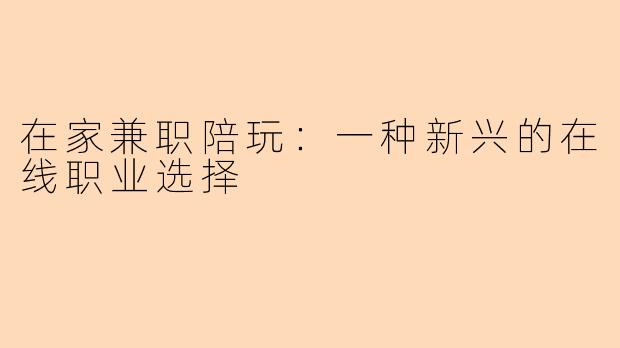 在家兼职陪玩:一种新兴的在线职业选择