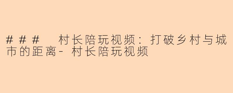 ### 村长陪玩视频：打破乡村与城市的距离-村长陪玩视频